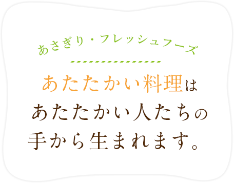 あたたかい料理は あたたかい人たちの手から生まれます。